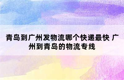 青岛到广州发物流哪个快递最快 广州到青岛的物流专线